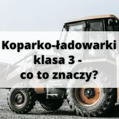 Koparko-ładowarki klasa 3 – jakie maszyny możesz obsługiwać?