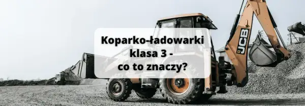 Koparko-ładowarki klasa 3 – jakie maszyny możesz obsługiwać?